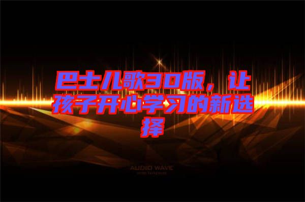 巴士?jī)焊?D版，讓孩子開(kāi)心學(xué)習(xí)的新選擇