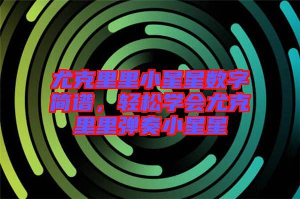 尤克里里小星星數(shù)字簡(jiǎn)譜，輕松學(xué)會(huì)尤克里里彈奏小星星