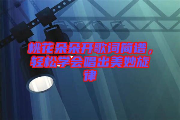 桃花朵朵開歌詞簡譜，輕松學(xué)會(huì)唱出美妙旋律