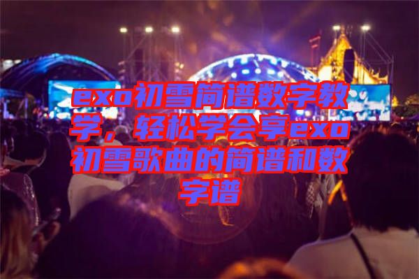 exo初雪簡譜數(shù)字教學(xué)，輕松學(xué)會(huì)享exo初雪歌曲的簡譜和數(shù)字譜