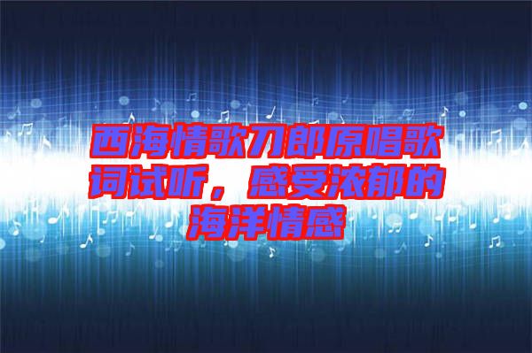 西海情歌刀郎原唱歌詞試聽，感受濃郁的海洋情感