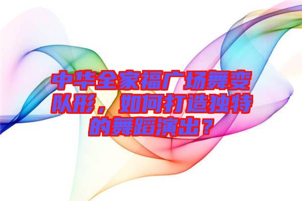 中華全家福廣場(chǎng)舞變隊(duì)形，如何打造獨(dú)特的舞蹈演出？