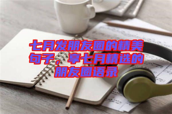 七月發(fā)朋友圈的精美句子，享七月精選的朋友圈語(yǔ)錄
