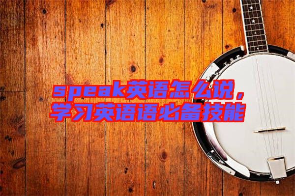 speak英語怎么說，學(xué)習(xí)英語語必備技能