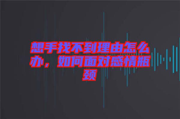 想手找不到理由怎么辦，如何面對感情瓶頸