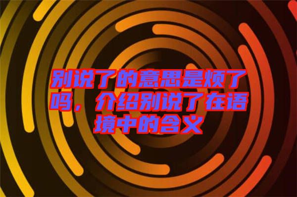 別說了的意思是煩了嗎，介紹別說了在語境中的含義