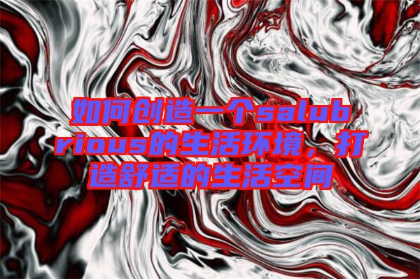 如何創(chuàng)造一個salubrious的生活環(huán)境，打造舒適的生活空間