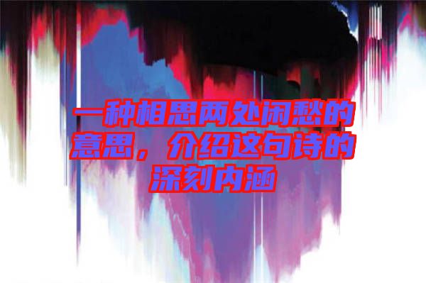一種相思兩處閑愁的意思，介紹這句詩的深刻內涵