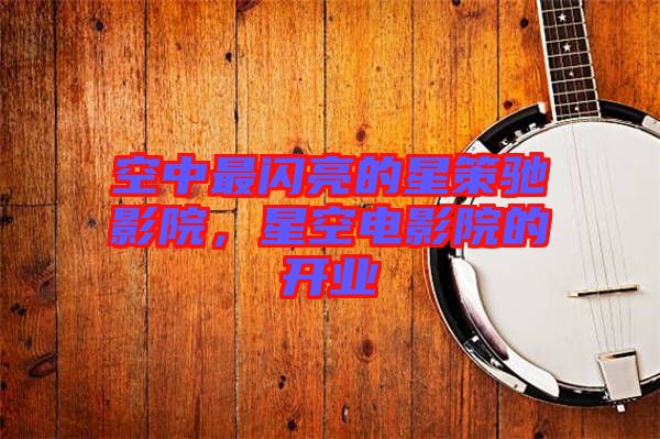 空中最閃亮的星策馳影院，星空電影院的開業(yè)