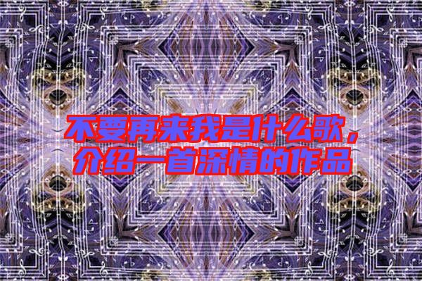 不要再來我是什么歌，介紹一首深情的作品