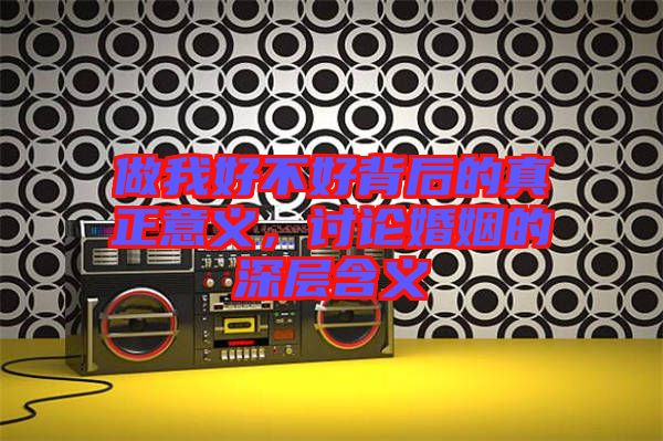 做我好不好背后的真正意義，討論婚姻的深層含義