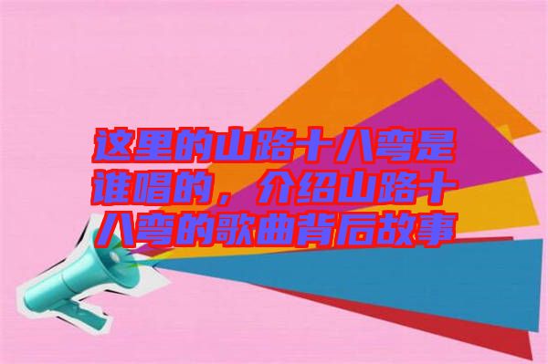 這里的山路十八彎是誰唱的，介紹山路十八彎的歌曲背后故事