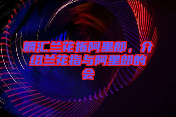 精匯蘭花指阿里郎，介紹蘭花指與阿里郎的會(huì)