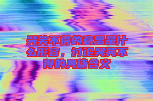 哭笑不得的意思是什么形容，討論哭笑不得的具體含義