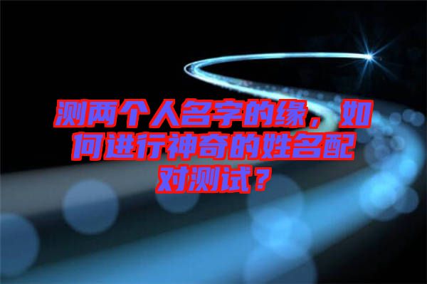 測兩個人名字的緣，如何進行神奇的姓名配對測試？