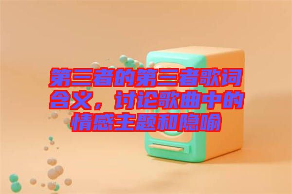 第三者的第三者歌詞含義，討論歌曲中的情感主題和隱喻