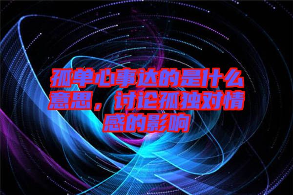 孤單心事達的是什么意思，討論孤獨對情感的影響