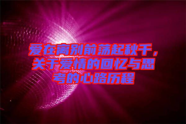 愛在離別前蕩起秋千，關于愛情的回憶與思考的心路歷程
