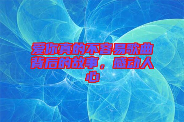 愛(ài)你真的不容易歌曲背后的故事，感動(dòng)人心