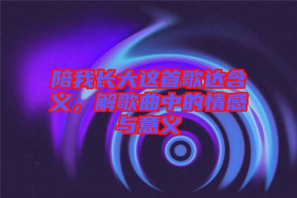 陪我長大這首歌達(dá)含義，解歌曲中的情感與意義