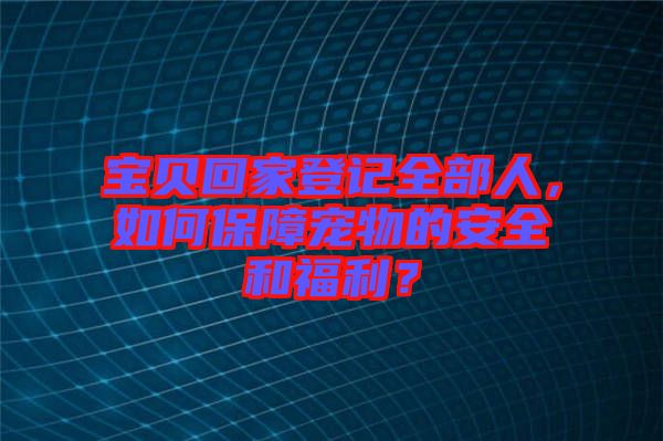 寶貝回家登記全部人，如何保障寵物的安全和福利？