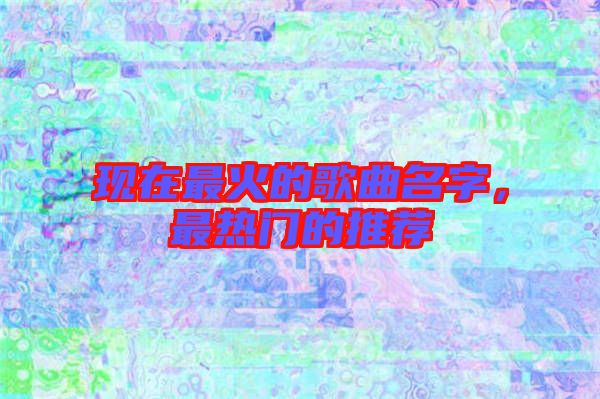 現(xiàn)在最火的歌曲名字，最熱門的推薦