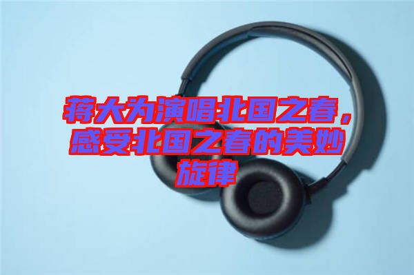 蔣大為演唱北國(guó)之春，感受北國(guó)之春的美妙旋律