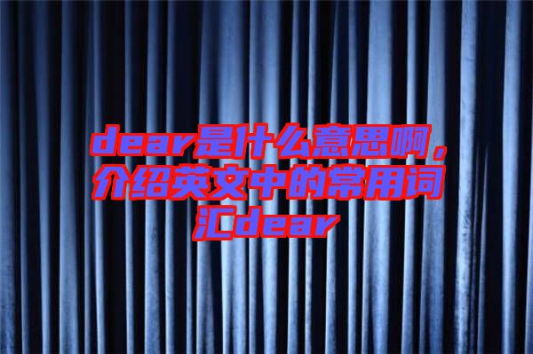 dear是什么意思啊，介紹英文中的常用詞匯dear