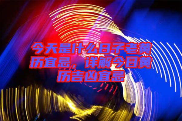 今天是什么日子老黃歷宜忌，詳解今日黃歷吉兇宜忌