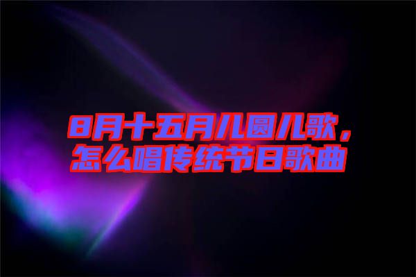 8月十五月兒圓兒歌，怎么唱傳統(tǒng)節(jié)日歌曲