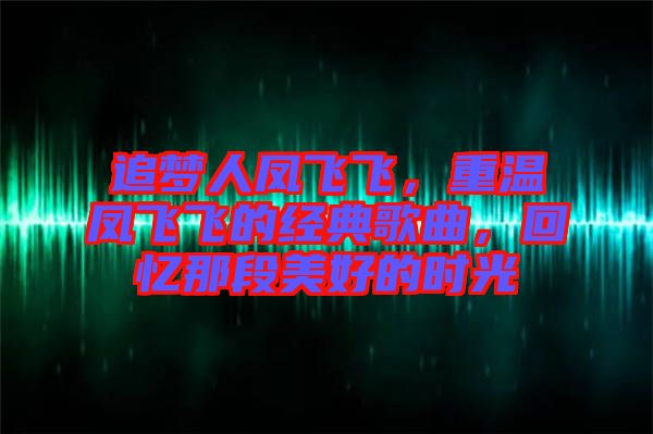 追夢人鳳飛飛，重溫鳳飛飛的經(jīng)典歌曲，回憶那段美好的時(shí)光