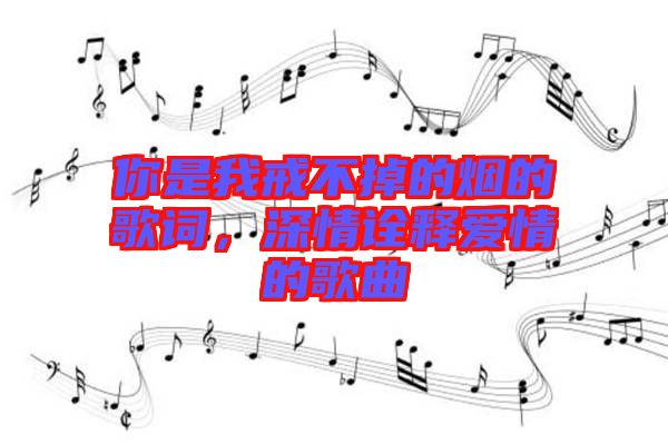 你是我戒不掉的煙的歌詞，深情詮釋愛(ài)情的歌曲