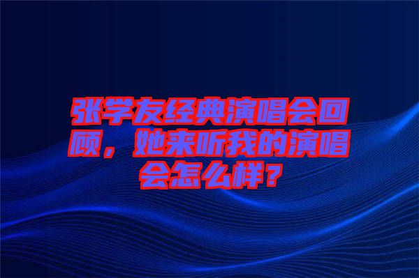 張學(xué)友經(jīng)典演唱會(huì)回顧，她來(lái)聽(tīng)我的演唱會(huì)怎么樣？