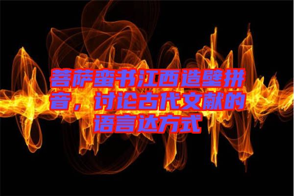菩薩蠻書江西造壁拼音，討論古代文獻的語言達方式
