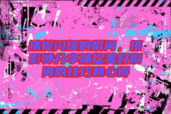 捕捉閃耀的瞬間，攝影師分享捕捉美好瞬間的技巧和心得