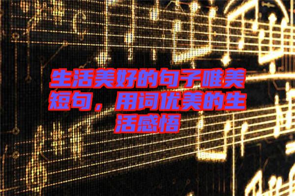 生活美好的句子唯美短句，用詞優(yōu)美的生活感悟