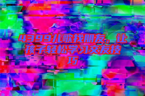 4399兒歌找朋友，讓孩子輕松學(xué)習(xí)交友技巧