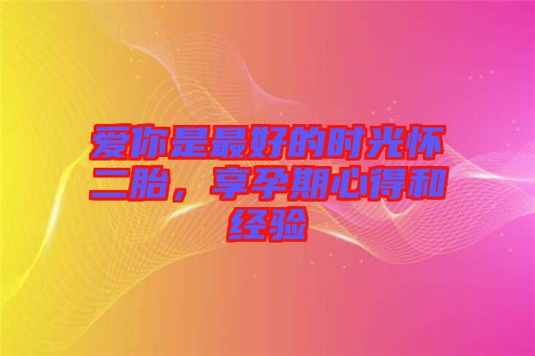 愛你是最好的時(shí)光懷二胎，享孕期心得和經(jīng)驗(yàn)