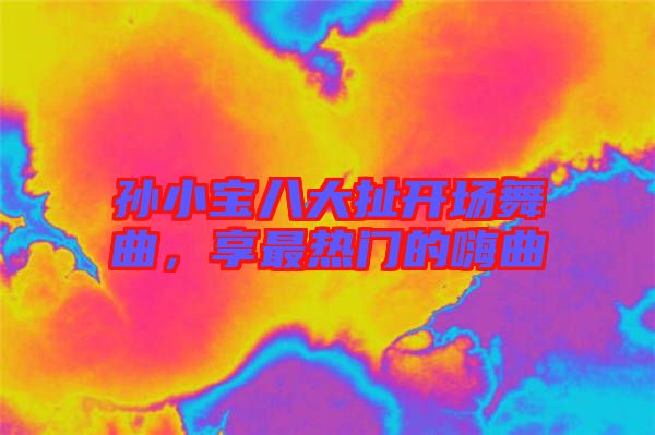 孫小寶八大扯開場(chǎng)舞曲，享最熱門的嗨曲
