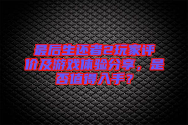 最后生還者2玩家評價及游戲體驗分享，是否值得入手？