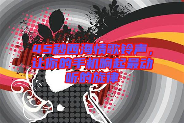 45秒西海情歌鈴聲，讓你的手機(jī)響起最動聽的旋律
