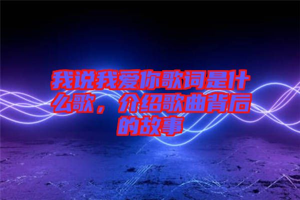 我說我愛你歌詞是什么歌，介紹歌曲背后的故事
