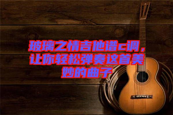 玻璃之情吉他譜c調，讓你輕松彈奏這首美妙的曲子
