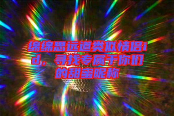 綿綿思遠(yuǎn)道類似情侶id，尋找專屬于你們的甜蜜昵稱