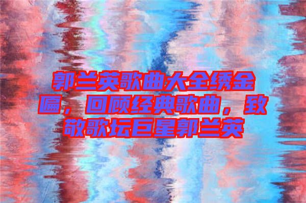 郭蘭英歌曲大全繡金匾，回顧經(jīng)典歌曲，致敬歌壇巨星郭蘭英