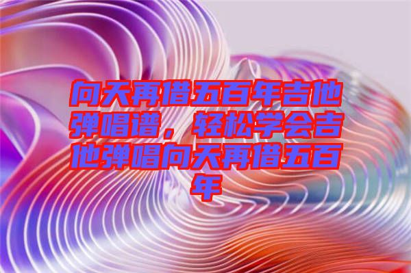 向天再借五百年吉他彈唱譜，輕松學(xué)會(huì)吉他彈唱向天再借五百年