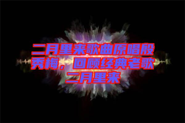 二月里來歌曲原唱殷秀梅，回顧經(jīng)典老歌二月里來
