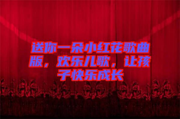 送你一朵小紅花歌曲版，歡樂兒歌，讓孩子快樂成長