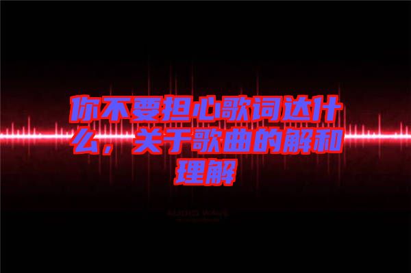 你不要擔(dān)心歌詞達什么，關(guān)于歌曲的解和理解