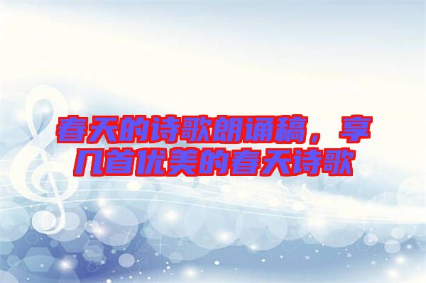 春天的詩歌朗誦稿，享幾首優(yōu)美的春天詩歌